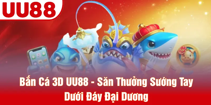 Bắn Cá 3D UU88 - Săn Thưởng Sướng Tay Dưới Đáy Đại Dương