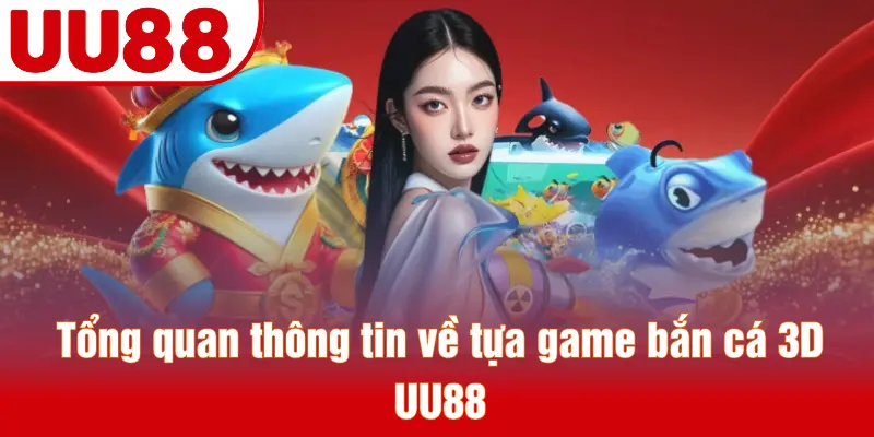 Tổng quan thông tin về tựa game bắn cá 3D UU88