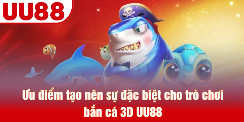 Ưu điểm tạo nên sự đặc biệt cho trò chơi bắn cá 3D UU88